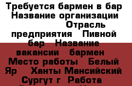 Требуется бармен в бар › Название организации ­ Craft bar › Отрасль предприятия ­ Пивной бар › Название вакансии ­ бармен › Место работы ­ Белый Яр  - Ханты-Мансийский, Сургут г. Работа » Вакансии   . Ханты-Мансийский,Сургут г.